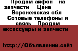 Продам айфон 5 на запчасти  › Цена ­ 3 000 - Воронежская обл. Сотовые телефоны и связь » Продам аксессуары и запчасти   